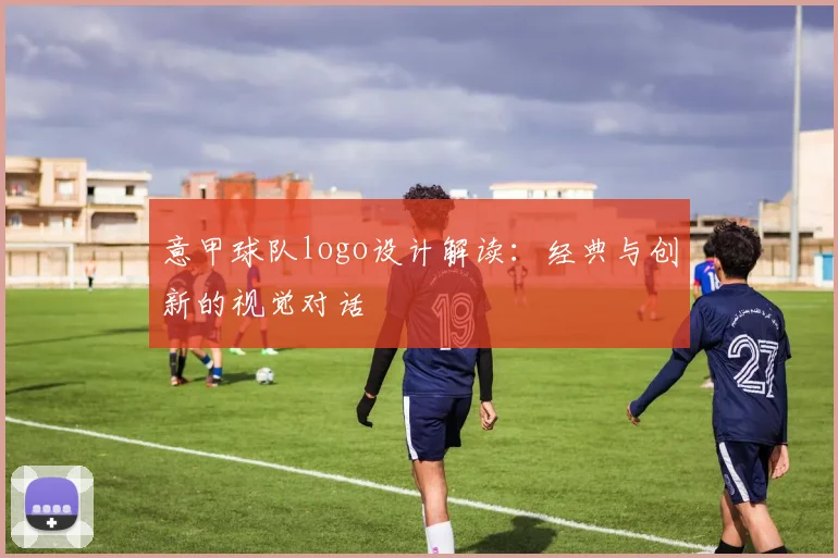 意甲球队logo设计解读：经典与创新的视觉对话