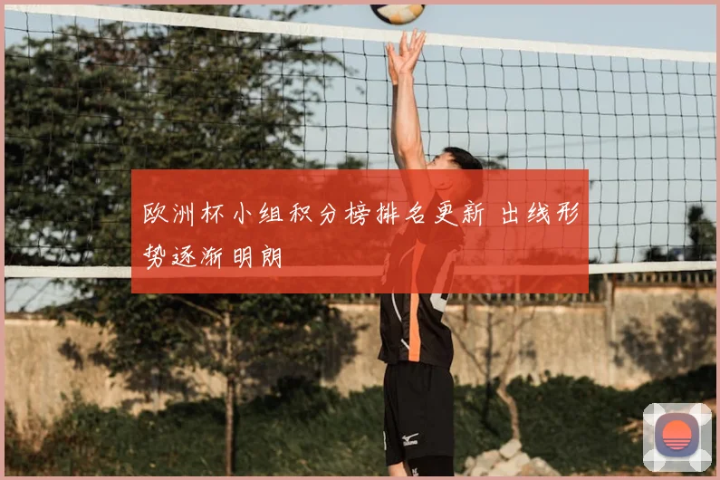 欧洲杯小组积分榜排名更新 出线形势逐渐明朗