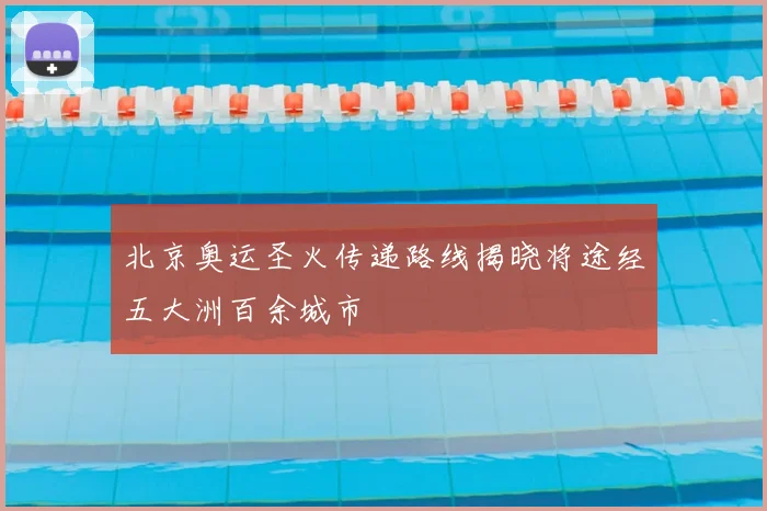 北京奥运圣火传递路线揭晓将途经五大洲百余城市
