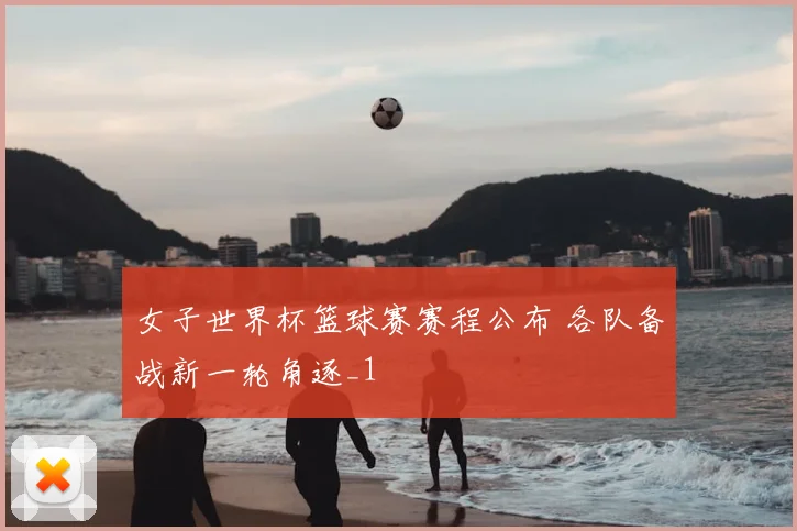 女子世界杯篮球赛赛程公布 各队备战新一轮角逐_1