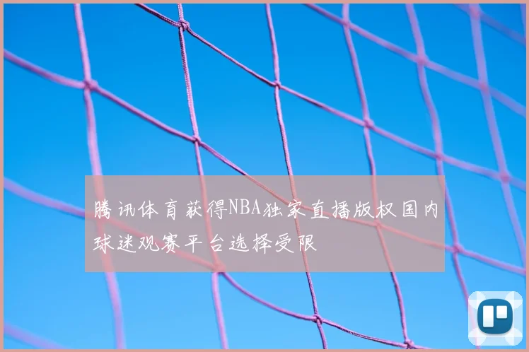 腾讯体育获得NBA独家直播版权国内球迷观赛平台选择受限