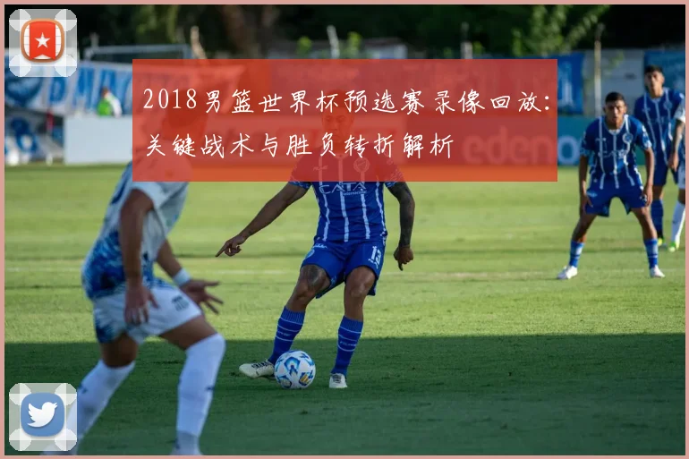 2018男篮世界杯预选赛录像回放:关键战术与胜负转折解析