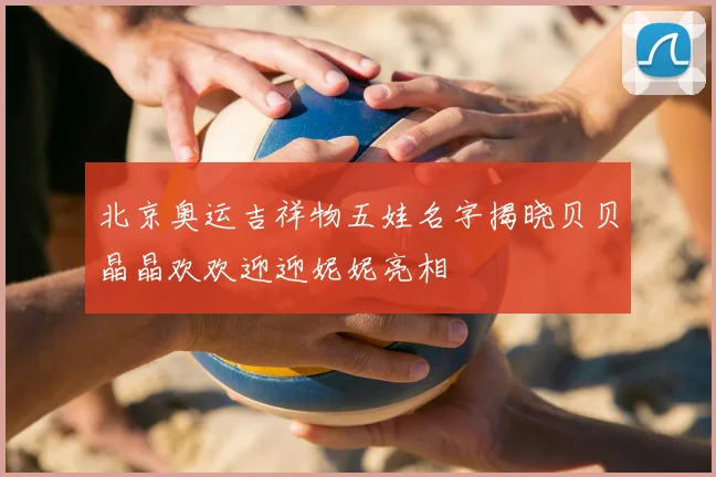 北京奥运吉祥物五娃名字揭晓贝贝晶晶欢欢迎迎妮妮亮相