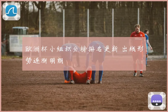 欧洲杯小组积分榜排名更新 出线形势逐渐明朗