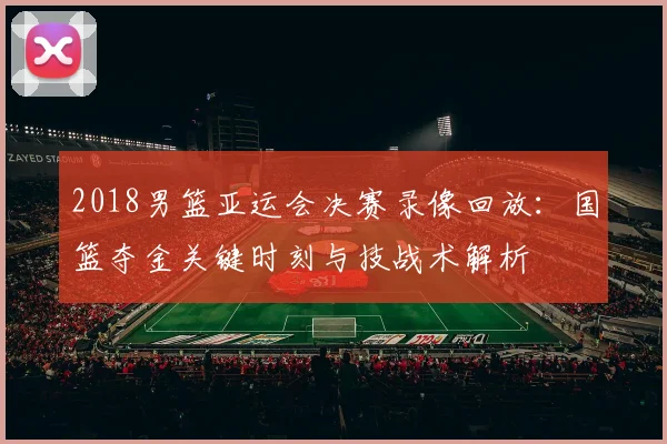 2018男篮亚运会决赛录像回放：国篮夺金关键时刻与技战术解析