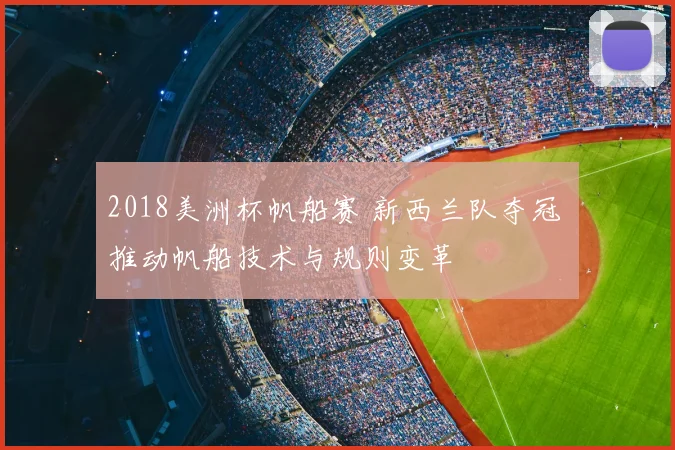 2018美洲杯帆船赛 新西兰队夺冠 推动帆船技术与规则变革