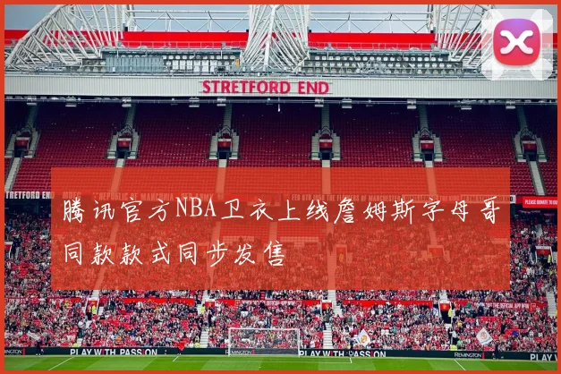 腾讯官方NBA卫衣上线詹姆斯字母哥同款款式同步发售