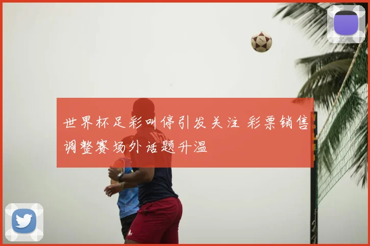 世界杯足彩叫停引发关注 彩票销售调整赛场外话题升温