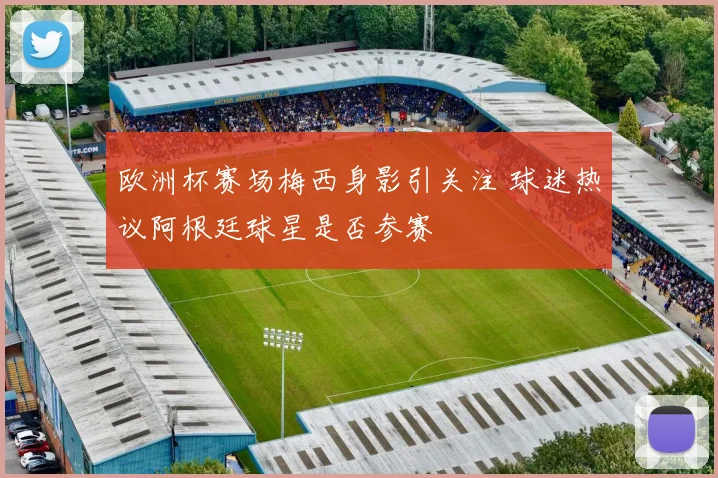 欧洲杯赛场梅西身影引关注 球迷热议阿根廷球星是否参赛