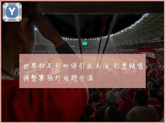 世界杯足彩叫停引发关注 彩票销售调整赛场外话题升温