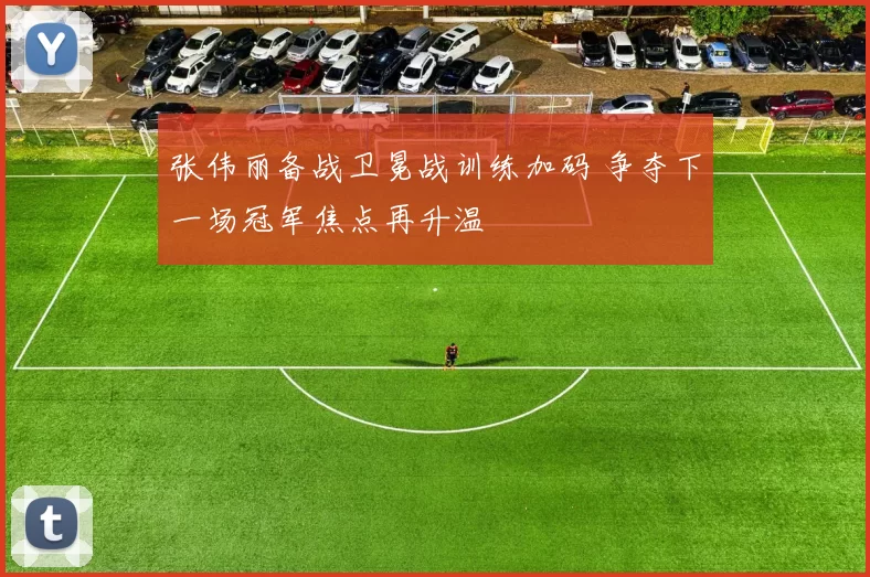 张伟丽备战卫冕战训练加码 争夺下一场冠军焦点再升温
