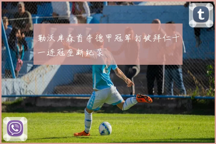 勒沃库森首夺德甲冠军打破拜仁十一连冠垄断纪录