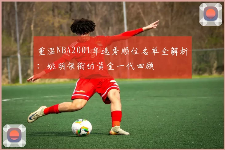重温NBA2001年选秀顺位名单全解析：姚明领衔的黄金一代回顾