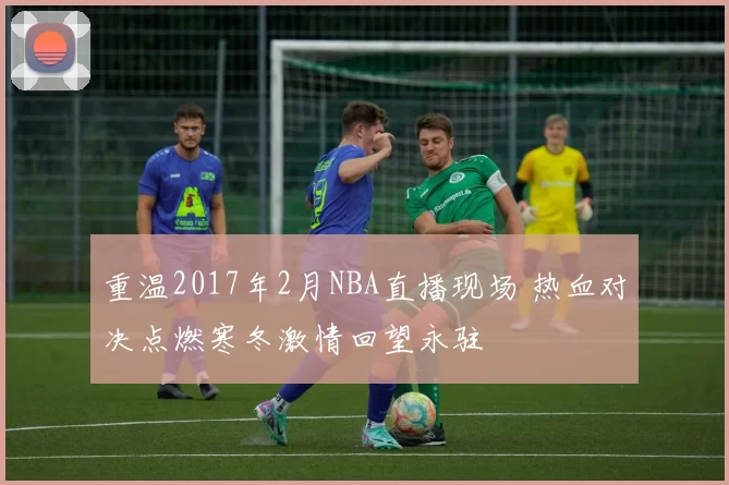 重温2017年2月NBA直播现场 热血对决点燃寒冬激情回望永驻