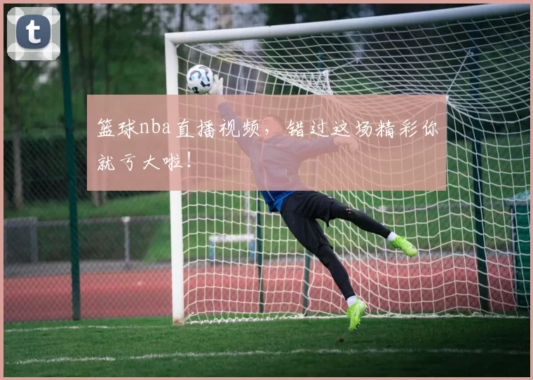 篮球nba直播视频，错过这场精彩你就亏大啦！