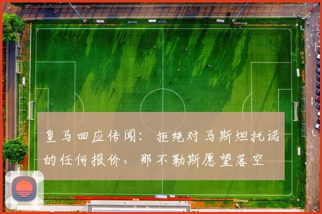 皇马回应传闻：拒绝对马斯坦托诺的任何报价，那不勒斯愿望落空