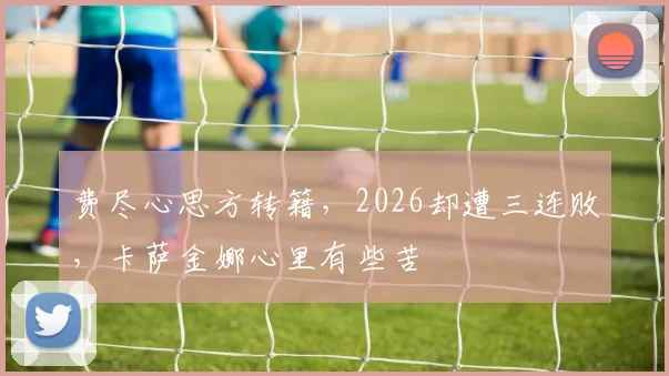费尽心思方转籍，2026却遭三连败，卡萨金娜心里有些苦