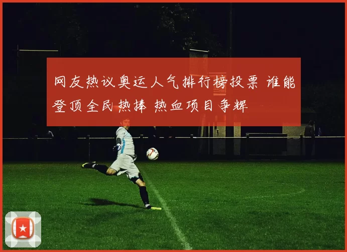 网友热议奥运人气排行榜投票 谁能登顶全民热捧 热血项目争辉