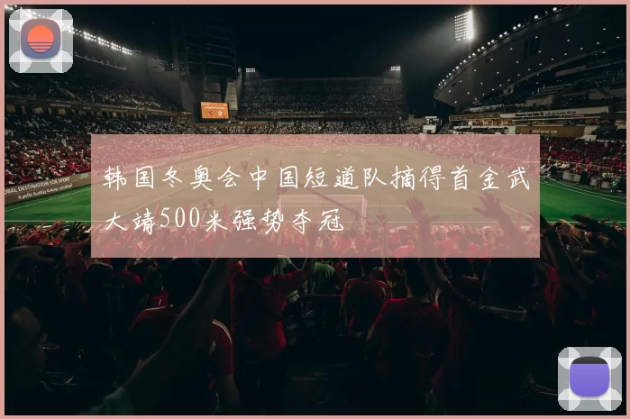 韩国冬奥会中国短道队摘得首金武大靖500米强势夺冠