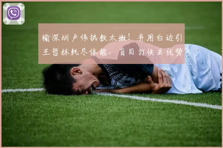 输深圳卢伟执教太嫩！弃用白边引王哲林耗尽体能，盲目打快丢优势