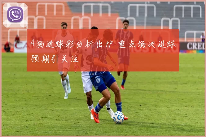 4场进球彩分析出炉 重点场次进球预期引关注