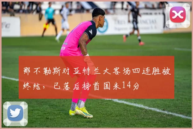 那不勒斯对亚特兰大客场四连胜被终结,已落后榜首国米14分