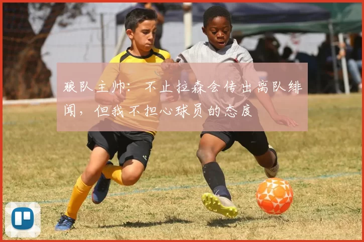 狼队主帅：不止拉森会传出离队绯闻，但我不担心球员的态度