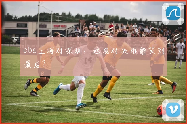 cba上海对深圳，这场对决谁能笑到最后？