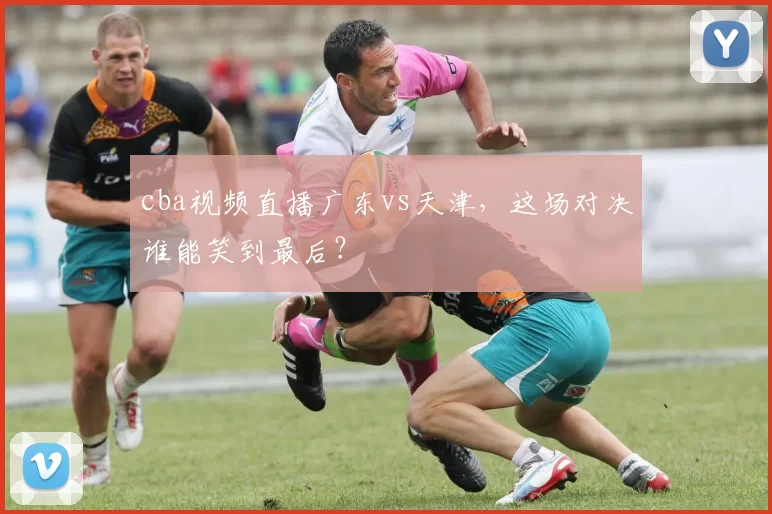 cba视频直播广东vs天津，这场对决谁能笑到最后？