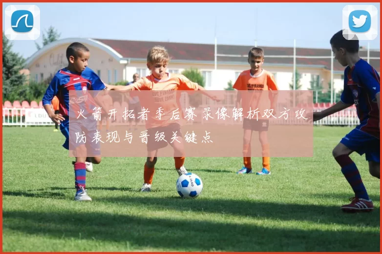 火箭开拓者季后赛录像解析双方攻防表现与晋级关键点