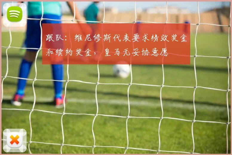 跟队：维尼修斯代表要求绩效奖金和续约奖金，皇马无妥协意愿