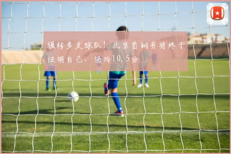 辗转多支球队!北京首钢弃将终于证明自己,场均10.5分