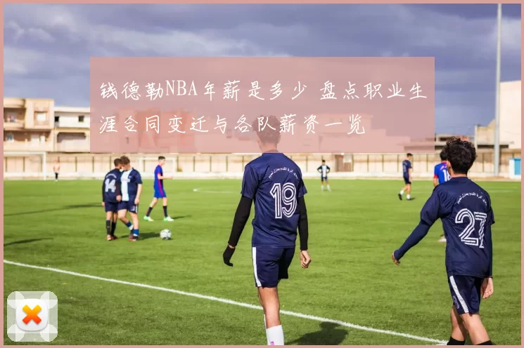 钱德勒NBA年薪是多少 盘点职业生涯合同变迁与各队薪资一览