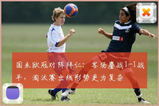 国米欧冠对阵拜仁:客场鏖战1-1战平,淘汰赛出线形势更为复杂