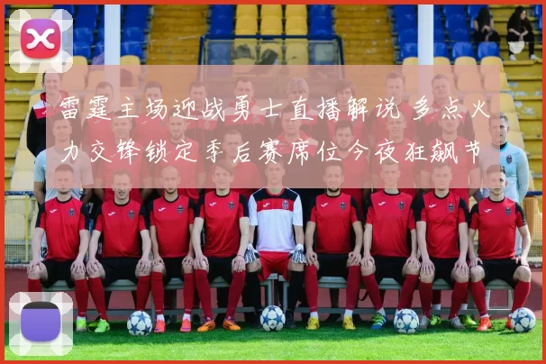 雷霆主场迎战勇士直播解说 多点火力交锋锁定季后赛席位今夜狂飙节奏