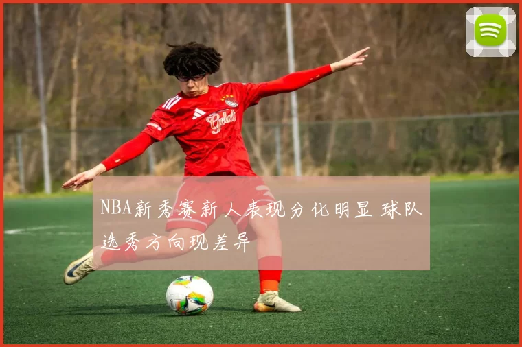 NBA新秀赛新人表现分化明显 球队选秀方向现差异