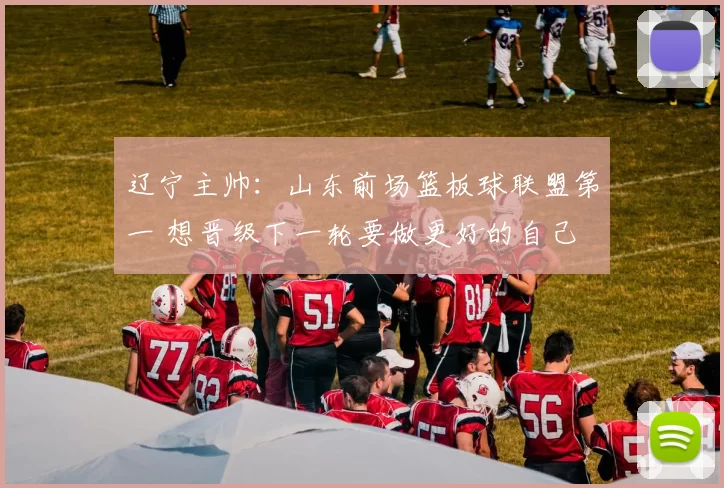 辽宁主帅：山东前场篮板球联盟第一 想晋级下一轮要做更好的自己
