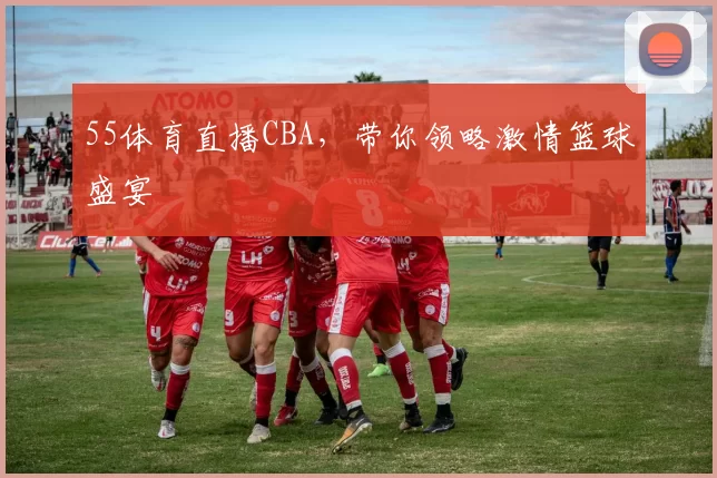 55体育直播CBA，带你领略激情篮球盛宴