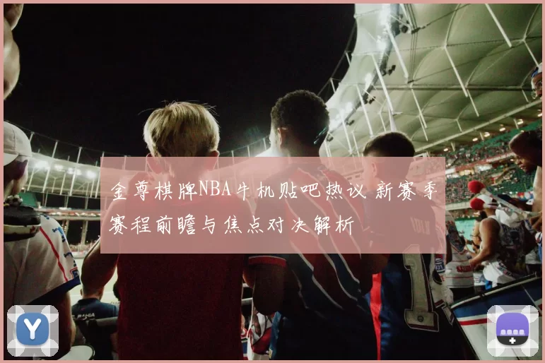 金尊棋牌NBA牛机贴吧热议 新赛季赛程前瞻与焦点对决解析