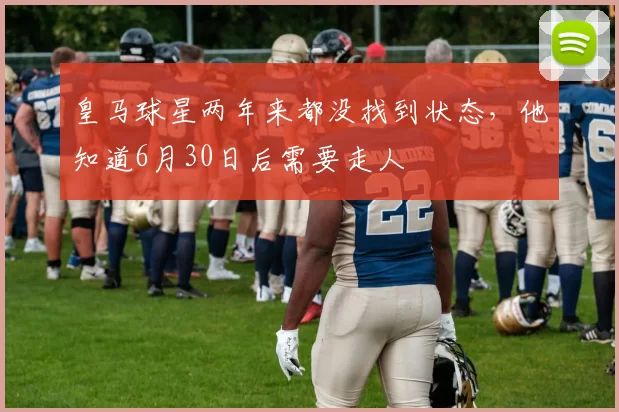 皇马球星两年来都没找到状态，他知道6月30日后需要走人