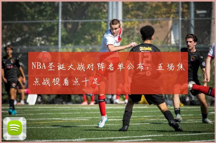 NBA圣诞大战对阵名单公布，五场焦点战役看点十足