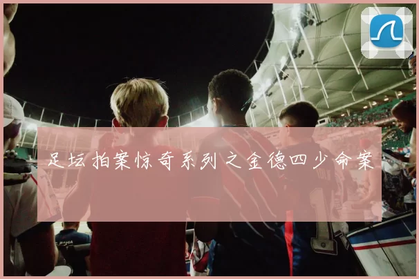 足坛拍案惊奇系列之金德四少命案