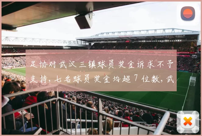 足协对武汉三镇球员奖金诉求不予支持,七名球员奖金均超 7 位数,武汉三镇欠薪仲裁案引发关注