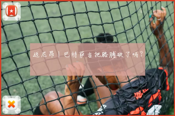 迈尼昂丨巴特萨吉把胳膊砍了吗？