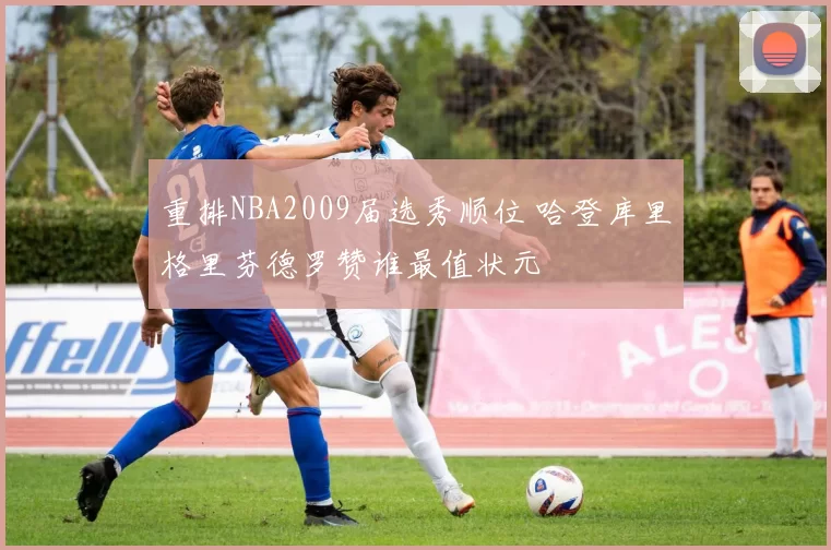 重排NBA2009届选秀顺位 哈登库里格里芬德罗赞谁最值状元