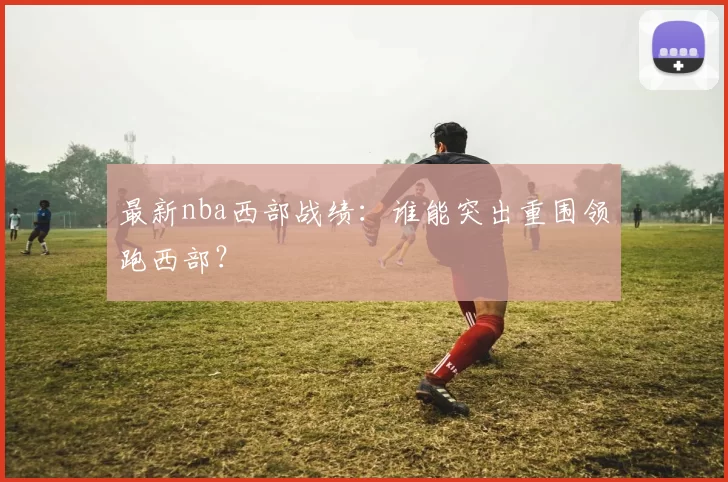 最新nba西部战绩：谁能突出重围领跑西部？