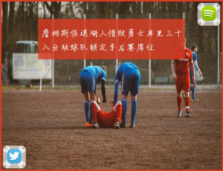 詹姆斯伤退湖人惜败勇士库里三十八分助球队锁定季后赛席位