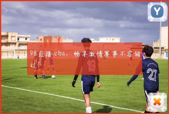 98直播 cba，畅享激情赛事不容错过！