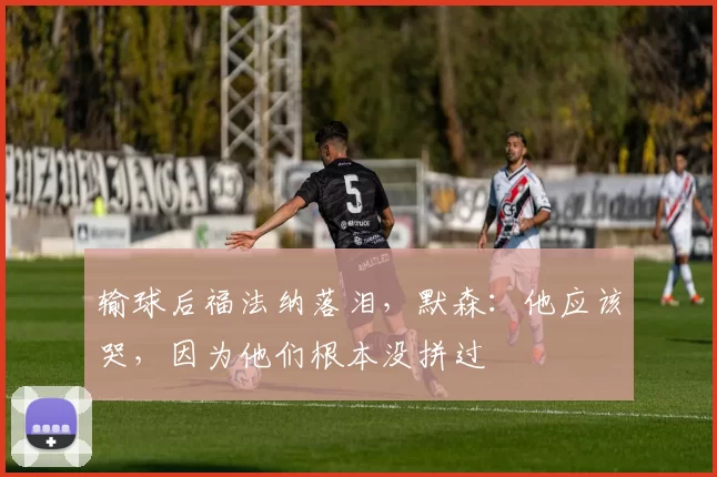 输球后福法纳落泪，默森：他应该哭，因为他们根本没拼过