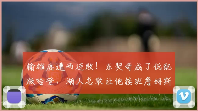 输雄鹿遭两连败!东契奇成了低配版哈登,湖人怎敢让他接班詹姆斯